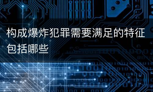 构成爆炸犯罪需要满足的特征包括哪些