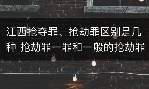 江西抢夺罪、抢劫罪区别是几种 抢劫罪一罪和一般的抢劫罪