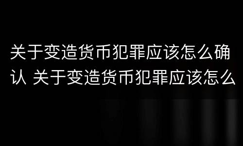 关于变造货币犯罪应该怎么确认 关于变造货币犯罪应该怎么确认责任