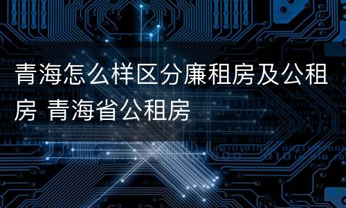 青海怎么样区分廉租房及公租房 青海省公租房