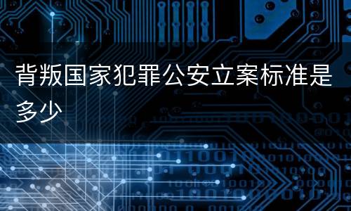 背叛国家犯罪公安立案标准是多少