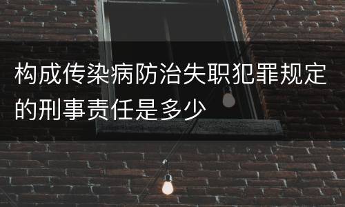 构成传染病防治失职犯罪规定的刑事责任是多少