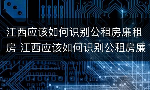 江西应该如何识别公租房廉租房 江西应该如何识别公租房廉租房信息