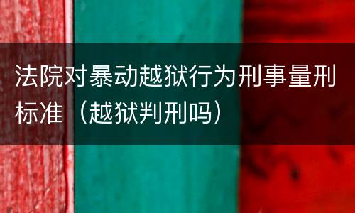 法院对暴动越狱行为刑事量刑标准（越狱判刑吗）