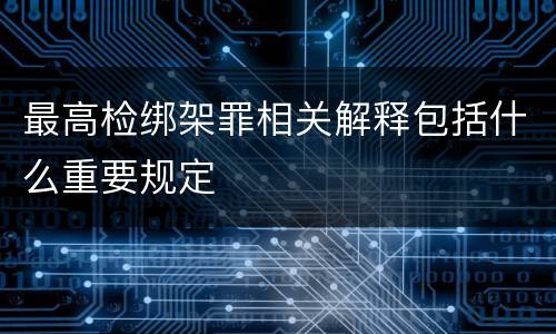 最高检绑架罪相关解释包括什么重要规定