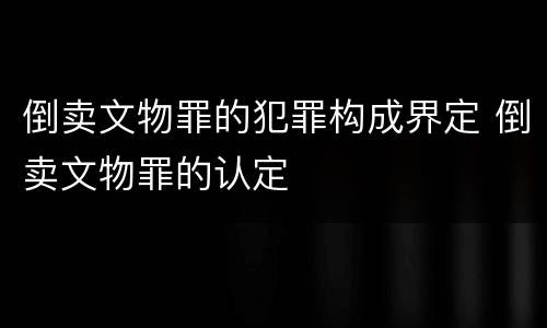 倒卖文物罪的犯罪构成界定 倒卖文物罪的认定
