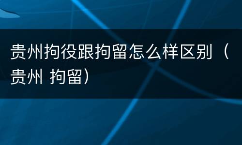 贵州拘役跟拘留怎么样区别（贵州 拘留）