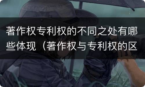 著作权专利权的不同之处有哪些体现（著作权与专利权的区别和联系）