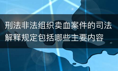 刑法非法组织卖血案件的司法解释规定包括哪些主要内容