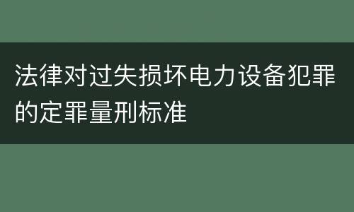 法律对过失损坏电力设备犯罪的定罪量刑标准