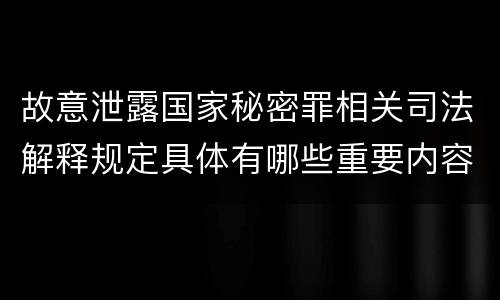 故意泄露国家秘密罪相关司法解释规定具体有哪些重要内容