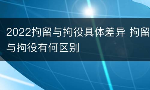 2022拘留与拘役具体差异 拘留与拘役有何区别