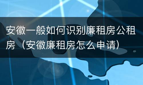 安徽一般如何识别廉租房公租房（安徽廉租房怎么申请）