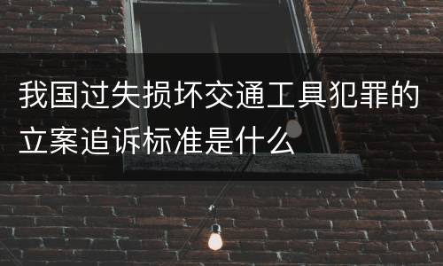 我国过失损坏交通工具犯罪的立案追诉标准是什么