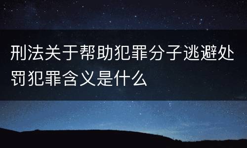 刑法关于帮助犯罪分子逃避处罚犯罪含义是什么
