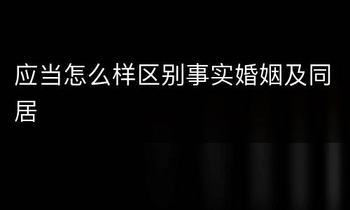 应当怎么样区别事实婚姻及同居
