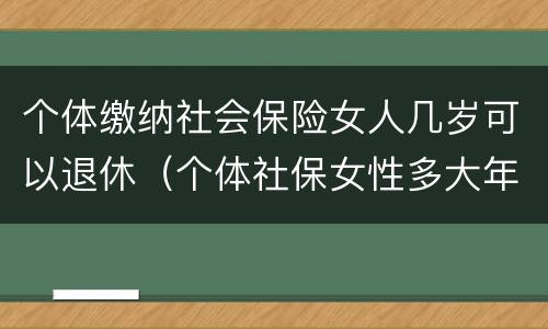 个体缴纳社会保险女人几岁可以退休（个体社保女性多大年龄退休）