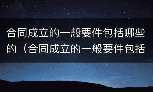 合同成立的一般要件包括哪些的（合同成立的一般要件包括哪几个方面）