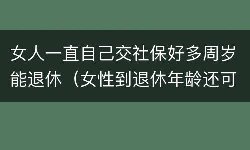 女人一直自己交社保好多周岁能退休（女性到退休年龄还可以继续交社保）
