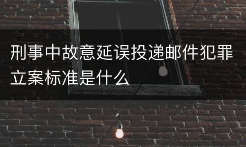刑事中故意延误投递邮件犯罪立案标准是什么