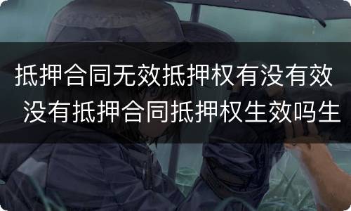 抵押合同无效抵押权有没有效 没有抵押合同抵押权生效吗生效