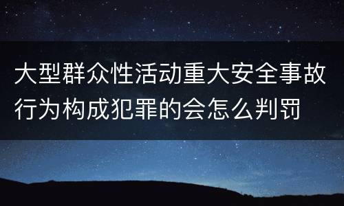 大型群众性活动重大安全事故行为构成犯罪的会怎么判罚