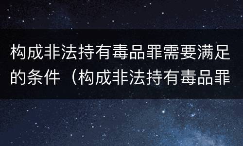 构成非法持有毒品罪需要满足的条件（构成非法持有毒品罪需要满足的条件有）