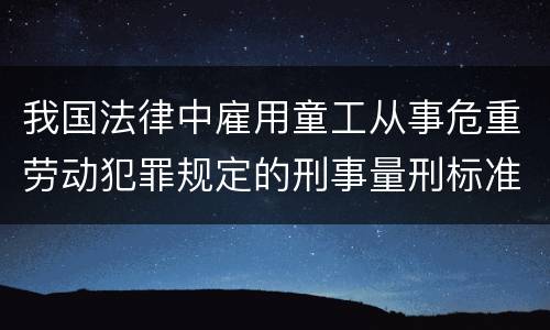 我国法律中雇用童工从事危重劳动犯罪规定的刑事量刑标准有哪些