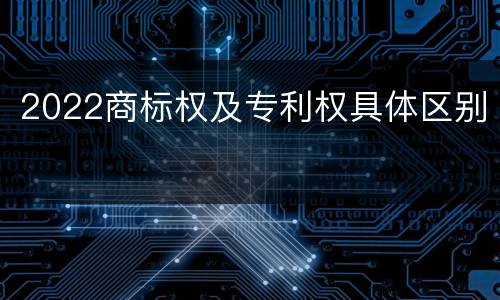 2022商标权及专利权具体区别
