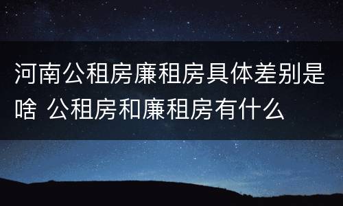 河南公租房廉租房具体差别是啥 公租房和廉租房有什么