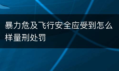 暴力危及飞行安全应受到怎么样量刑处罚