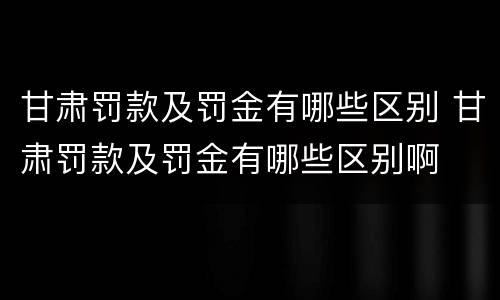 甘肃罚款及罚金有哪些区别 甘肃罚款及罚金有哪些区别啊