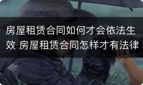 房屋租赁合同如何才会依法生效 房屋租赁合同怎样才有法律依据