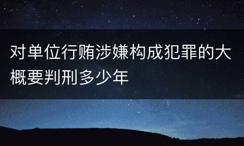 对单位行贿涉嫌构成犯罪的大概要判刑多少年