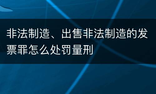 非法制造、出售非法制造的发票罪怎么处罚量刑