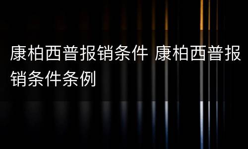 康柏西普报销条件 康柏西普报销条件条例