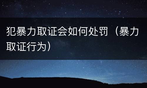 犯暴力取证会如何处罚（暴力取证行为）