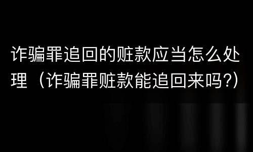 诈骗罪追回的赃款应当怎么处理（诈骗罪赃款能追回来吗?）
