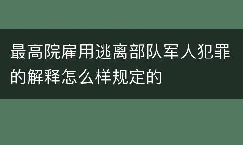 最高院雇用逃离部队军人犯罪的解释怎么样规定的