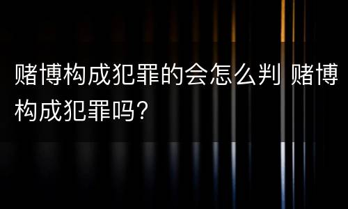 赌博构成犯罪的会怎么判 赌博构成犯罪吗?