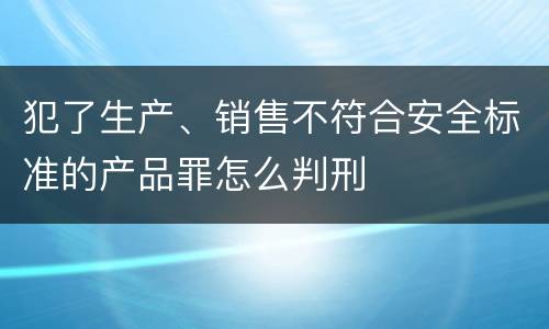 犯了生产、销售不符合安全标准的产品罪怎么判刑