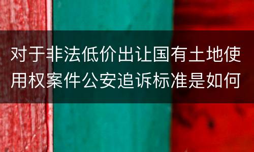 对于非法低价出让国有土地使用权案件公安追诉标准是如何规定