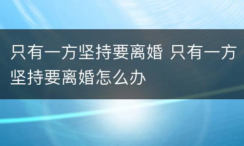 只有一方坚持要离婚 只有一方坚持要离婚怎么办