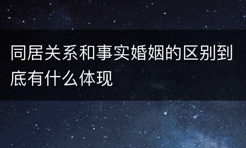 同居关系和事实婚姻的区别到底有什么体现