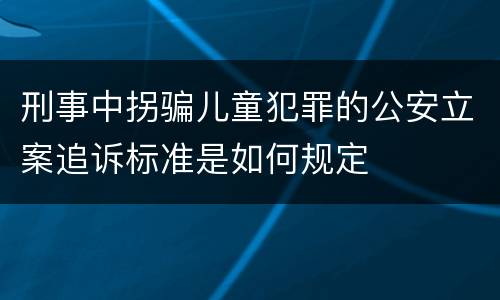 刑事中拐骗儿童犯罪的公安立案追诉标准是如何规定