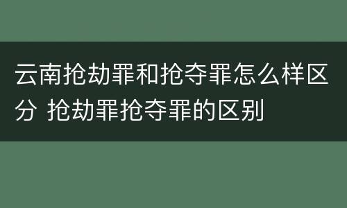 云南抢劫罪和抢夺罪怎么样区分 抢劫罪抢夺罪的区别