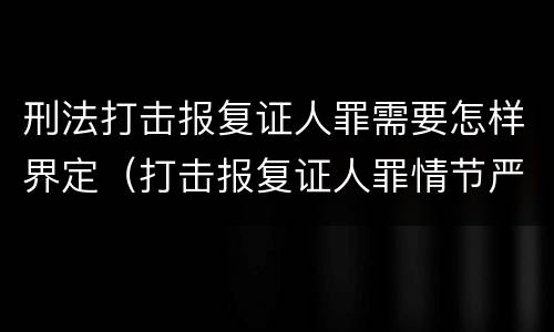 刑法打击报复证人罪需要怎样界定（打击报复证人罪情节严重）