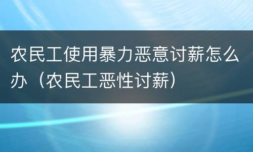 农民工使用暴力恶意讨薪怎么办（农民工恶性讨薪）