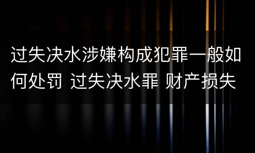 过失决水涉嫌构成犯罪一般如何处罚 过失决水罪 财产损失标准