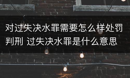 对过失决水罪需要怎么样处罚判刑 过失决水罪是什么意思